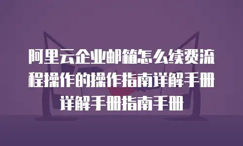 阿里云企业邮箱怎么续费流程操作的操作指南详解手册详解手册指南手册