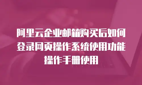 阿里云企业邮箱购买后如何登录网页操作系统使用功能操作手册使用