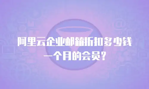 阿里云企业邮箱折扣多少钱一个月的会员？