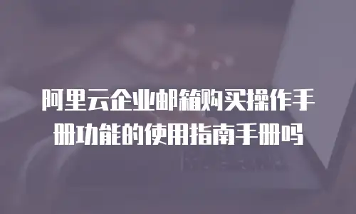 阿里云企业邮箱购买操作手册功能的使用指南手册吗