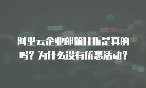 阿里云企业邮箱打折是真的吗?为什么没有优惠活动?