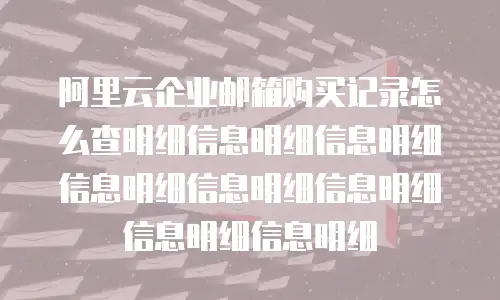 阿里云企业邮箱购买记录怎么查明细信息明细信息明细信息明细信息明细信息明细信息明细信息明细