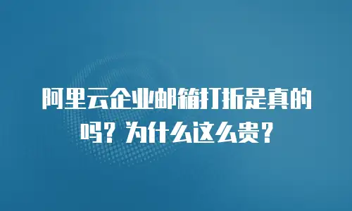 阿里云企业邮箱打折是真的吗？为什么这么贵？