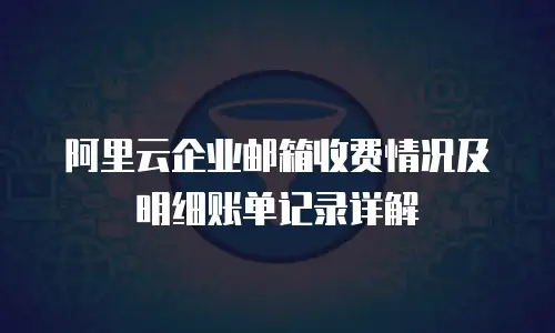 阿里云企业邮箱收费情况及明细账单记录详解