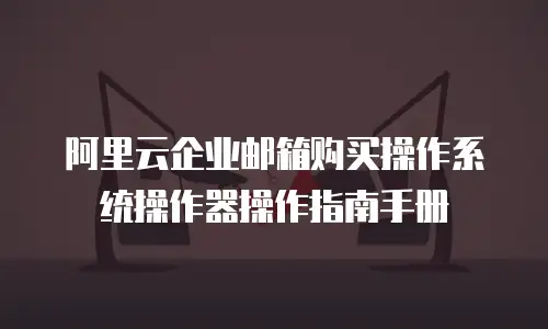 阿里云企业邮箱购买操作系统操作器操作指南手册