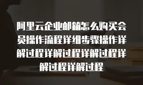 阿里云企业邮箱怎么购买会员操作流程详细步骤操作详解过程详解过程详解过程详解过程详解过程