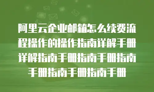 阿里云企业邮箱怎么续费流程操作的操作指南详解手册详解指南手册指南手册指南手册指南手册指南手册