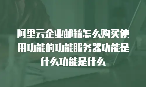 阿里云企业邮箱怎么购买使用功能的功能服务器功能是什么功能是什么