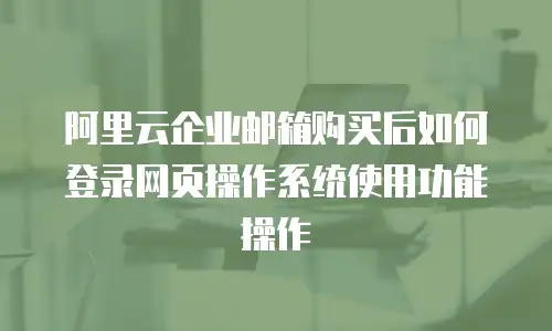 阿里云企业邮箱购买后如何登录网页操作系统使用功能操作