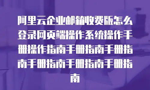 阿里云企业邮箱收费版怎么登录网页端操作系统操作手册操作指南手册指南手册指南手册指南手册指南手册指南