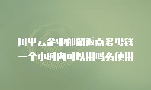 阿里云企业邮箱返点多少钱一个小时内可以用吗么使用