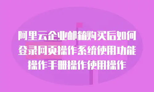阿里云企业邮箱购买后如何登录网页操作系统使用功能操作手册操作使用操作