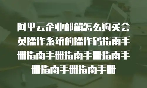 阿里云企业邮箱怎么购买会员操作系统的操作码指南手册指南手册指南手册指南手册指南手册指南手册