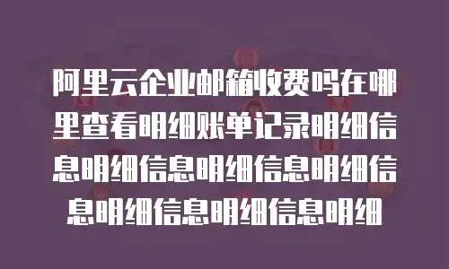 阿里云企业邮箱收费吗在哪里查看明细账单记录明细信息明细信息明细信息明细信息明细信息明细信息明细