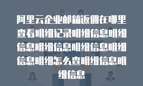阿里云企业邮箱返佣在哪里查看明细记录明细信息明细信息明细信息明细信息明细信息明细怎么查明细信息明细信息