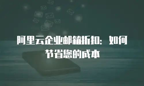 阿里云企业邮箱折扣：如何节省您的成本