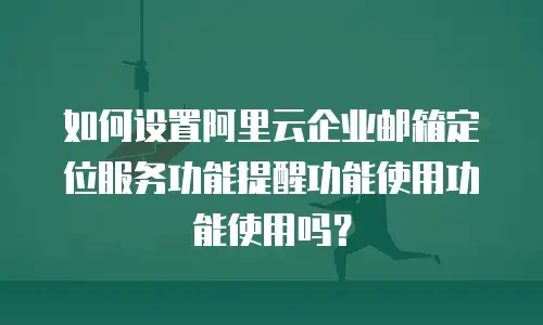 如何设置阿里云企业邮箱定位服务功能提醒功能使用功能使用吗？