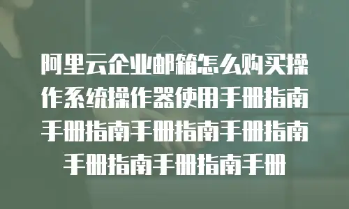 阿里云企业邮箱怎么购买操作系统操作器使用手册指南手册指南手册指南手册指南手册指南手册指南手册