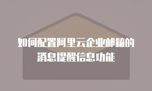 如何配置阿里云企业邮箱的消息提醒信息功能