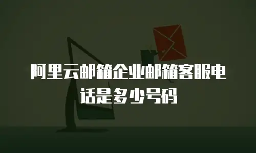 阿里云邮箱企业邮箱客服电话是多少号码