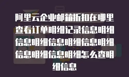 阿里云企业邮箱折扣在哪里查看订单明细记录信息明细信息明细信息明细信息明细信息明细信息明细怎么查明细信息