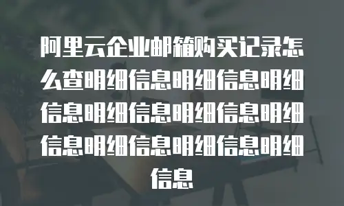 阿里云企业邮箱购买记录怎么查明细信息明细信息明细信息明细信息明细信息明细信息明细信息明细信息明细信息