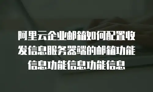 阿里云企业邮箱如何配置收发信息服务器端的邮箱功能信息功能信息功能信息