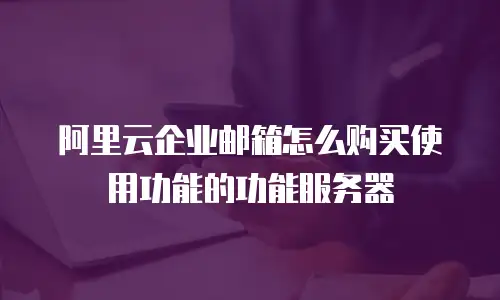 阿里云企业邮箱怎么购买使用功能的功能服务器