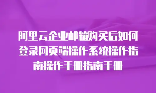 阿里云企业邮箱购买后如何登录网页端操作系统操作指南操作手册指南手册