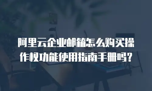 阿里云企业邮箱怎么购买操作权功能使用指南手册吗？