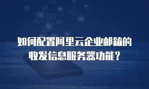 如何配置阿里云企业邮箱的收发信息服务器功能？