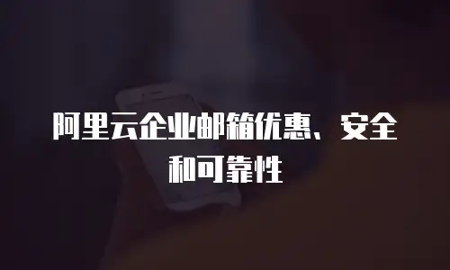 阿里云企业邮箱优惠、安全和可靠性