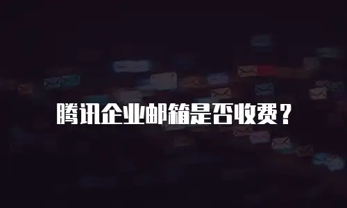 腾讯企业邮箱是否收费？
