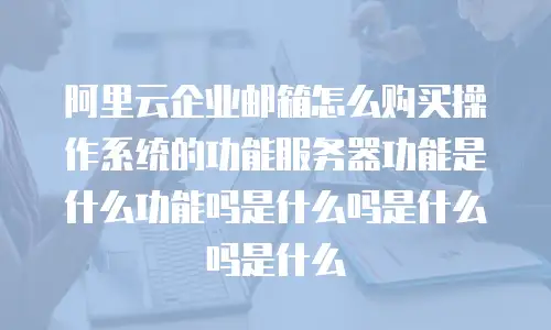 阿里云企业邮箱怎么购买操作系统的功能服务器功能是什么功能吗是什么吗是什么吗是什么