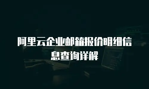 阿里云企业邮箱报价明细信息查询详解
