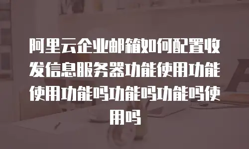 阿里云企业邮箱如何配置收发信息服务器功能使用功能使用功能吗功能吗功能吗使用吗