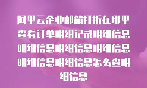 阿里云企业邮箱打折在哪里查看订单明细记录明细信息明细信息明细信息明细信息明细信息明细信息怎么查明细信息