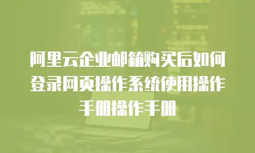 阿里云企业邮箱购买后如何登录网页操作系统使用操作手册操作手册
