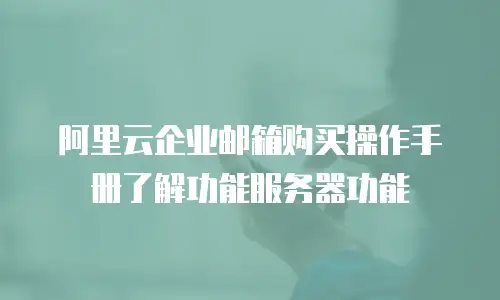 阿里云企业邮箱购买操作手册了解功能服务器功能