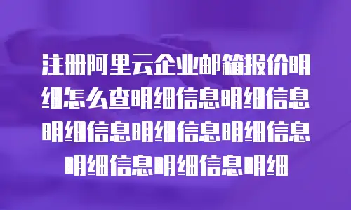 注册阿里云企业邮箱报价明细怎么查明细信息明细信息明细信息明细信息明细信息明细信息明细信息明细