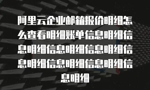 阿里云企业邮箱报价明细怎么查看明细账单信息明细信息明细信息明细信息明细信息明细信息明细信息明细信息明细
