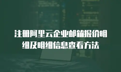 注册阿里云企业邮箱报价明细及明细信息查看方法