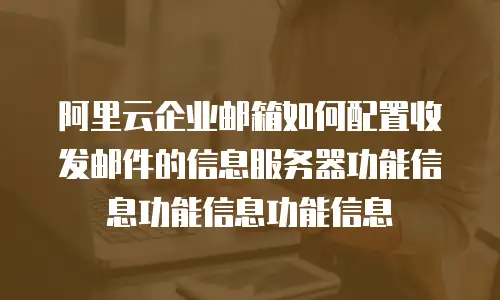 阿里云企业邮箱如何配置收发邮件的信息服务器功能信息功能信息功能信息