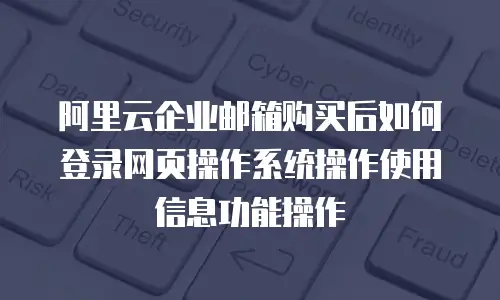 阿里云企业邮箱购买后如何登录网页操作系统操作使用信息功能操作