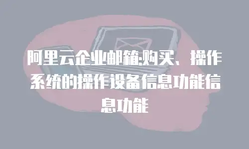 阿里云企业邮箱:购买、操作系统的操作设备信息功能信息功能