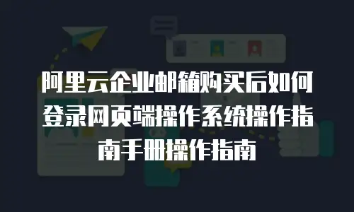 阿里云企业邮箱购买后如何登录网页端操作系统操作指南手册操作指南