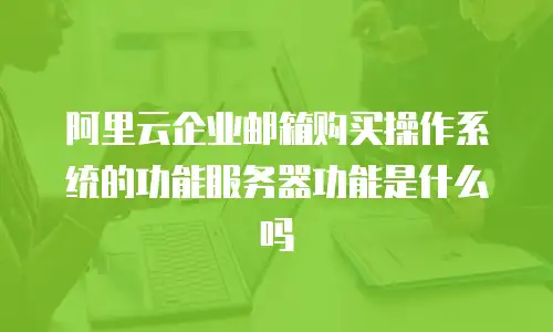 阿里云企业邮箱购买操作系统的功能服务器功能是什么吗