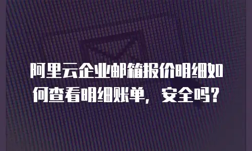 阿里云企业邮箱报价明细如何查看明细账单，安全吗？