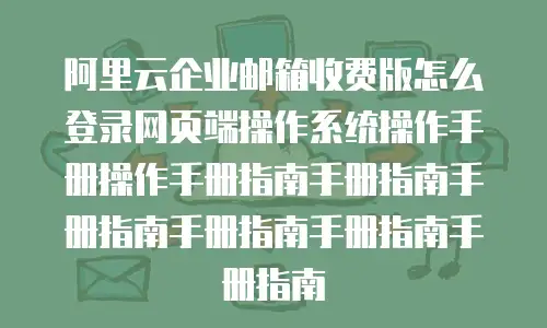 阿里云企业邮箱收费版怎么登录网页端操作系统操作手册操作手册指南手册指南手册指南手册指南手册指南手册指南