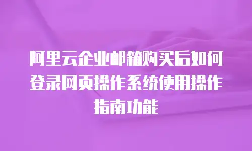 阿里云企业邮箱购买后如何登录网页操作系统使用操作指南功能